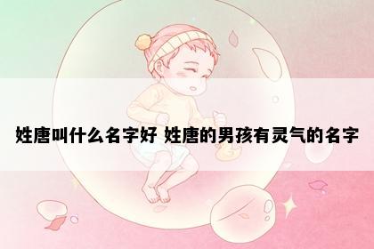 姓唐叫什么名字好 姓唐的男孩有灵气的名字