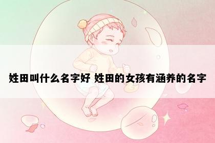 姓田叫什么名字好 姓田的女孩有涵养的名字