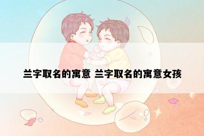 兰字取名的寓意 兰字取名的寓意女孩