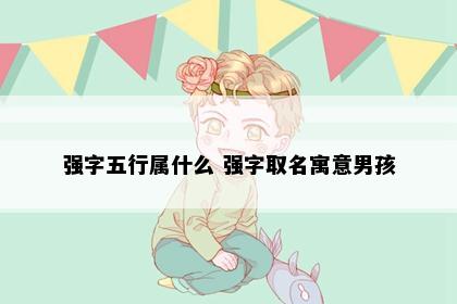 强字五行属什么 强字取名寓意男孩
