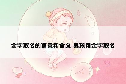 余字取名的寓意和含义 男孩用余字取名