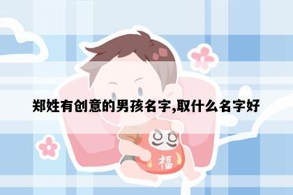 郑姓有创意的男孩名字,取什么名字好