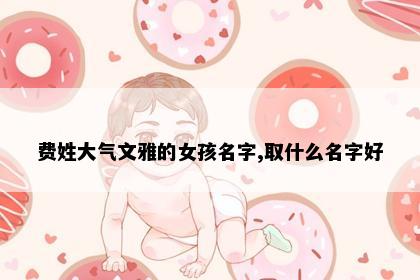 费姓大气文雅的女孩名字,取什么名字好