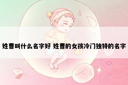 姓曹叫什么名字好 姓曹的女孩冷门独特的名字
