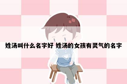 姓汤叫什么名字好 姓汤的女孩有灵气的名字