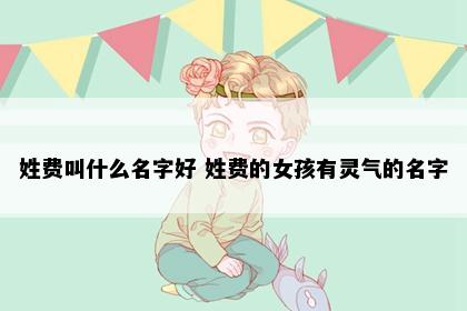 姓费叫什么名字好 姓费的女孩有灵气的名字