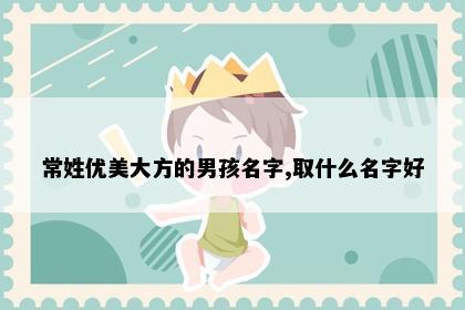 常姓优美大方的男孩名字,取什么名字好