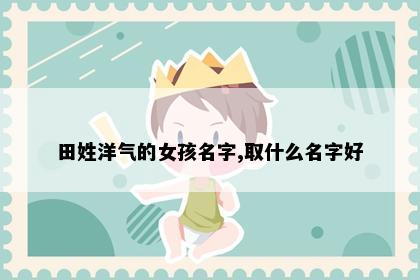 田姓洋气的女孩名字,取什么名字好