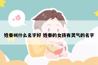 姓秦叫什么名字好 姓秦的女孩有灵气的名字