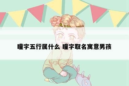 瞳字五行属什么 瞳字取名寓意男孩