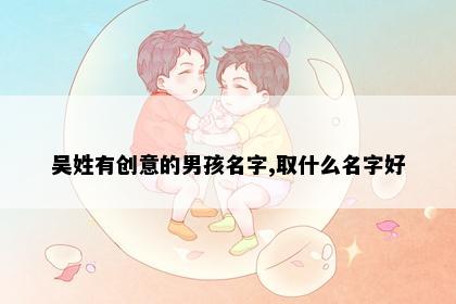 吴姓有创意的男孩名字,取什么名字好
