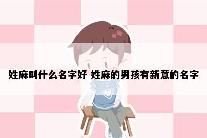 姓麻叫什么名字好 姓麻的男孩有新意的名字