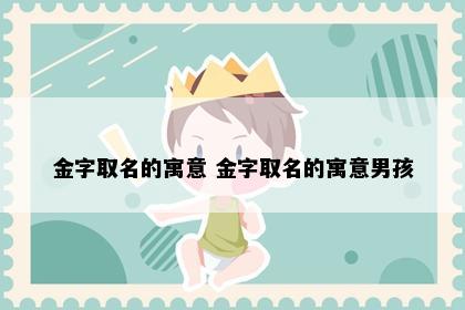 金字取名的寓意 金字取名的寓意男孩