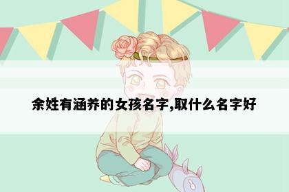 余姓有涵养的女孩名字,取什么名字好