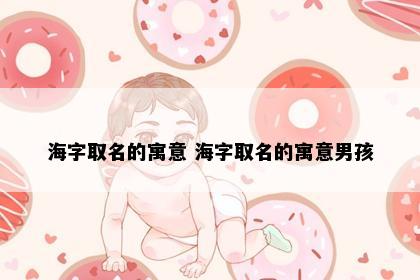 海字取名的寓意 海字取名的寓意男孩