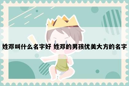 姓邓叫什么名字好 姓邓的男孩优美大方的名字