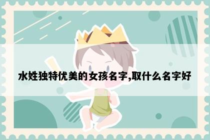 水姓独特优美的女孩名字,取什么名字好
