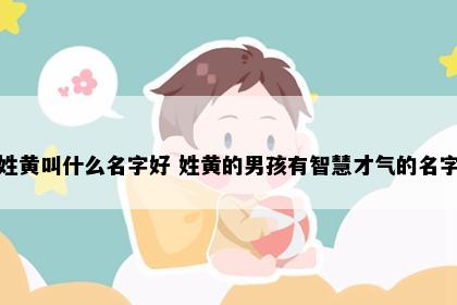 姓黄叫什么名字好 姓黄的男孩有智慧才气的名字