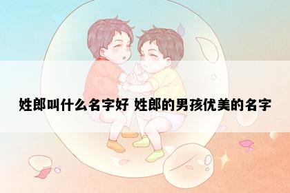 姓郎叫什么名字好 姓郎的男孩优美的名字