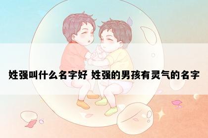 姓强叫什么名字好 姓强的男孩有灵气的名字