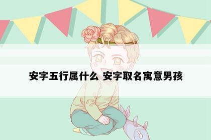 安字五行属什么 安字取名寓意男孩