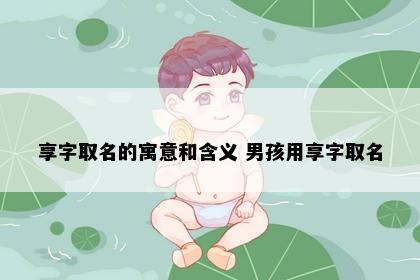 享字取名的寓意和含义 男孩用享字取名