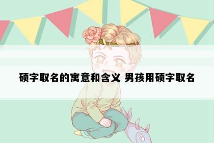 硕字取名的寓意和含义 男孩用硕字取名