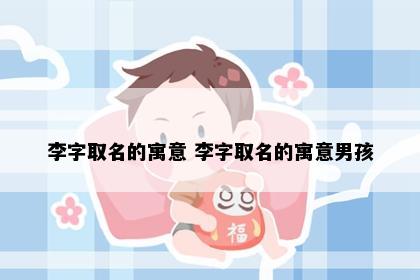李字取名的寓意 李字取名的寓意男孩