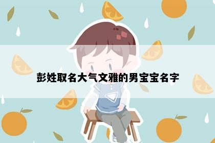 彭姓取名大气文雅的男宝宝名字