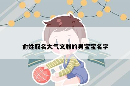 俞姓取名大气文雅的男宝宝名字