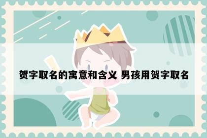 贺字取名的寓意和含义 男孩用贺字取名