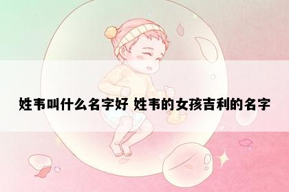 姓韦叫什么名字好 姓韦的女孩吉利的名字