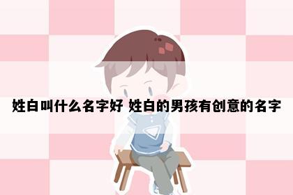 姓白叫什么名字好 姓白的男孩有创意的名字