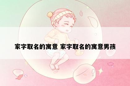 家字取名的寓意 家字取名的寓意男孩