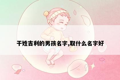 干姓吉利的男孩名字,取什么名字好