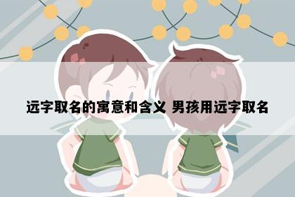 远字取名的寓意和含义 男孩用远字取名