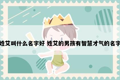 姓艾叫什么名字好 姓艾的男孩有智慧才气的名字