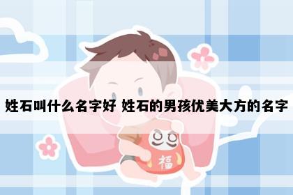姓石叫什么名字好 姓石的男孩优美大方的名字