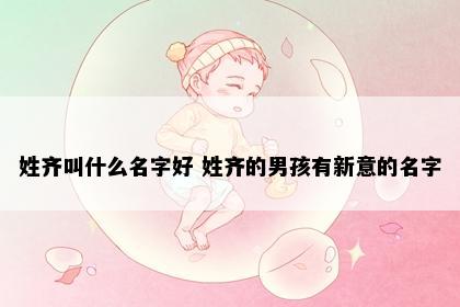 姓齐叫什么名字好 姓齐的男孩有新意的名字