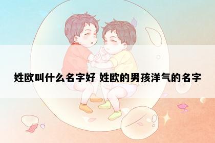姓欧叫什么名字好 姓欧的男孩洋气的名字