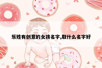 乐姓有创意的女孩名字,取什么名字好