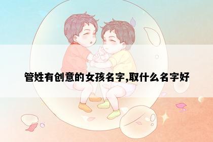 管姓有创意的女孩名字,取什么名字好