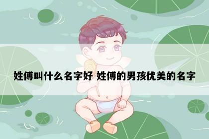 姓傅叫什么名字好 姓傅的男孩优美的名字