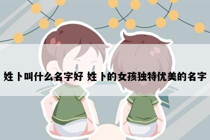 姓卜叫什么名字好 姓卜的女孩独特优美的名字