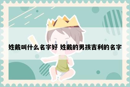 姓戴叫什么名字好 姓戴的男孩吉利的名字