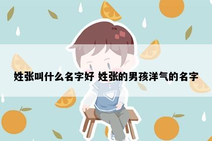姓张叫什么名字好 姓张的男孩洋气的名字