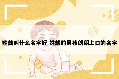 姓戴叫什么名字好 姓戴的男孩朗朗上口的名字