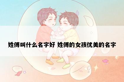 姓傅叫什么名字好 姓傅的女孩优美的名字