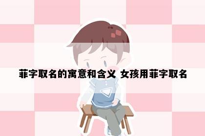 菲字取名的寓意和含义 女孩用菲字取名