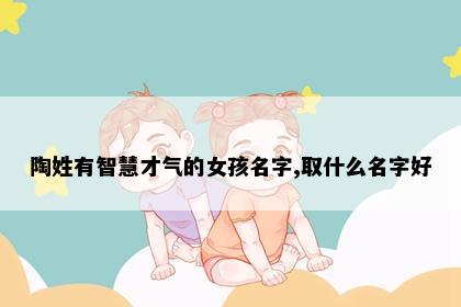 陶姓有智慧才气的女孩名字,取什么名字好
